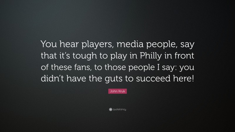 John Kruk Quote: “You hear players, media people, say that it’s tough to play in Philly in front of these fans, to those people I say: you didn’t have the guts to succeed here!”