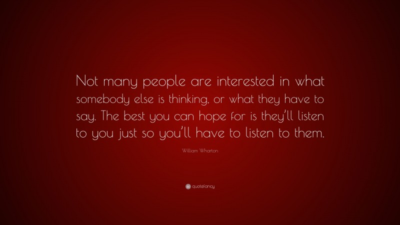 William Wharton Quote: “Not many people are interested in what somebody else is thinking, or what they have to say. The best you can hope for is they’ll listen to you just so you’ll have to listen to them.”
