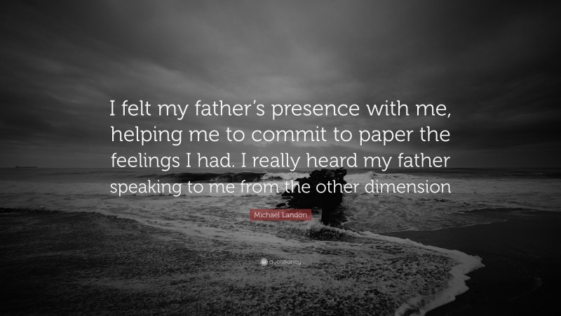 Michael Landon Quote: “I felt my father’s presence with me, helping me to commit to paper the feelings I had. I really heard my father speaking to me from the other dimension”