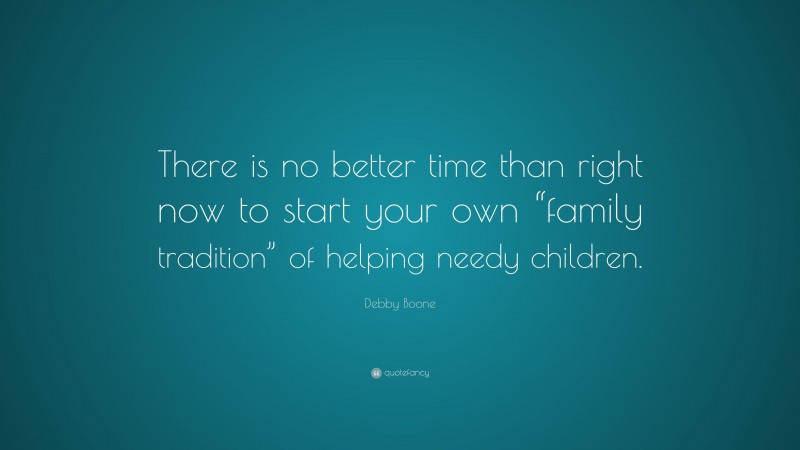 Debby Boone Quote: “There is no better time than right now to start your own “family tradition” of helping needy children.”