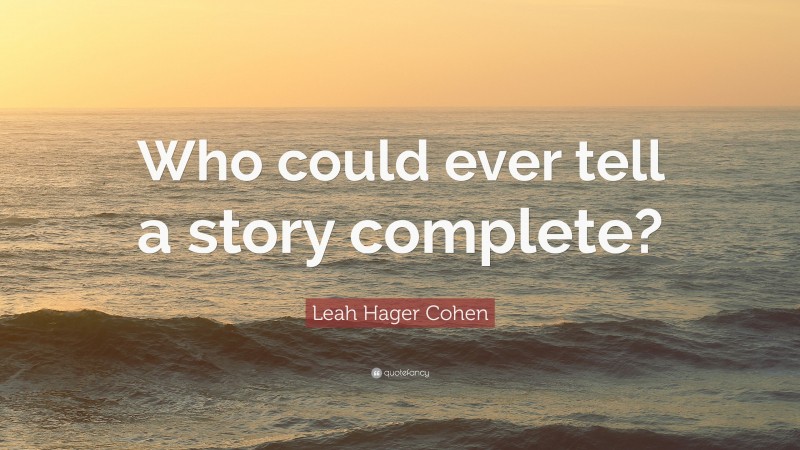 Leah Hager Cohen Quote: “Who could ever tell a story complete?”