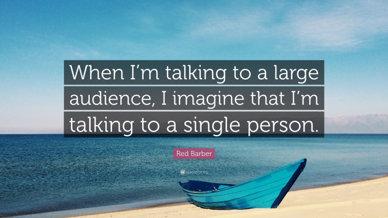 Red Barber Quote: “When I’m talking to a large audience, I imagine that I’m talking to a single person.”