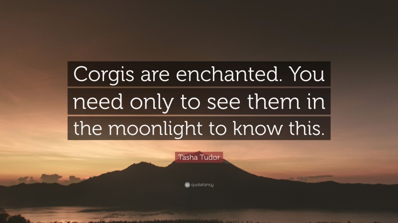 Tasha Tudor Quote: “Corgis are enchanted. You need only to see them in the moonlight to know this.”