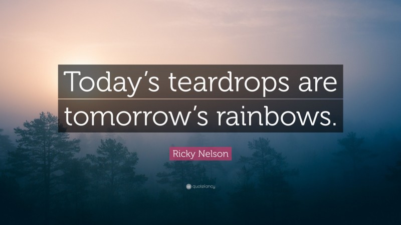 Ricky Nelson Quote: “Today’s teardrops are tomorrow’s rainbows.”