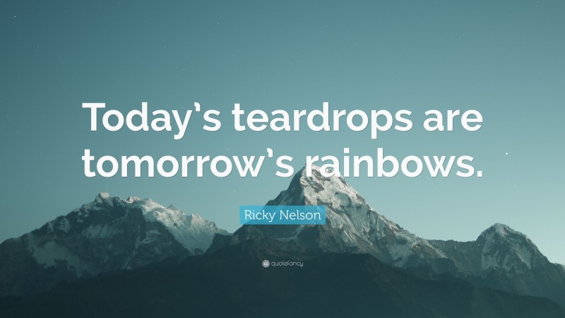 Ricky Nelson Quote: “Today’s teardrops are tomorrow’s rainbows.”