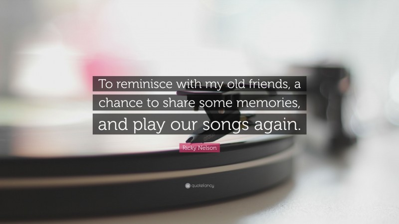 Ricky Nelson Quote: “To reminisce with my old friends, a chance to share some memories, and play our songs again.”