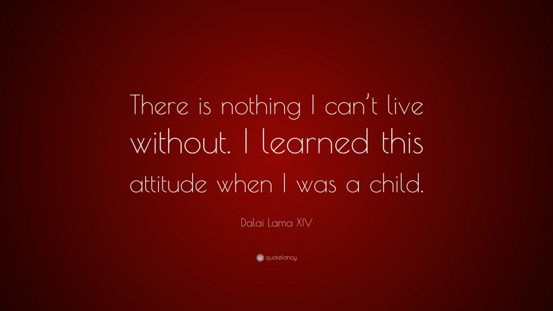 Dalai Lama XIV Quote: “There is nothing I can’t live without. I learned this attitude when I was a child.”