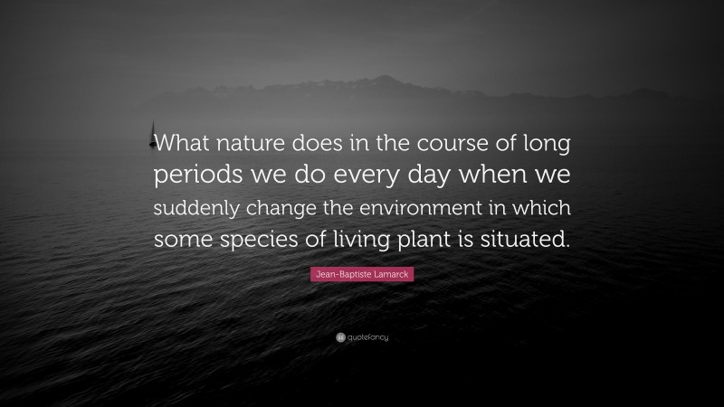 Jean-Baptiste Lamarck Quote: “What nature does in the course of long periods we do every day when we suddenly change the environment in which some species of living plant is situated.”
