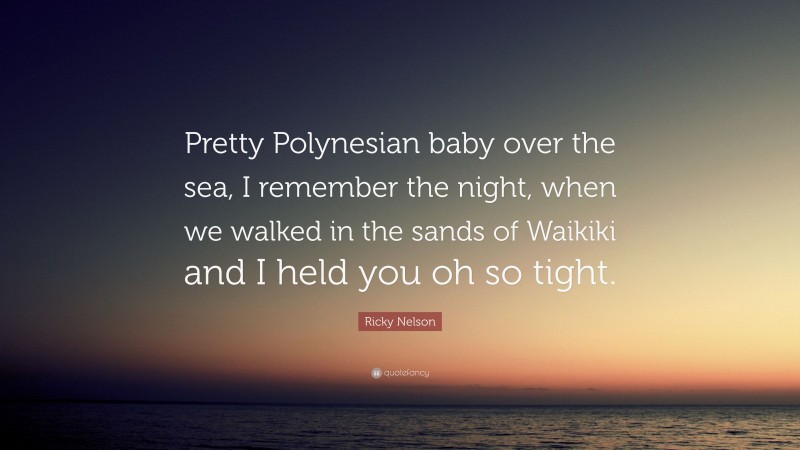 Ricky Nelson Quote: “Pretty Polynesian baby over the sea, I remember the night, when we walked in the sands of Waikiki and I held you oh so tight.”