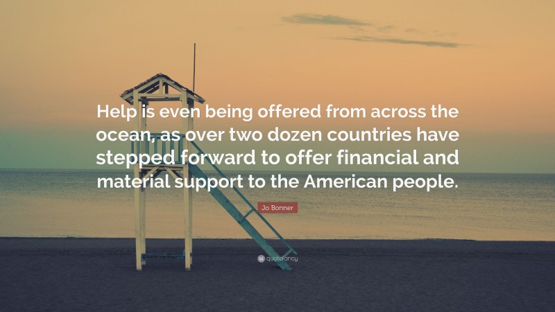 Jo Bonner Quote: “Help is even being offered from across the ocean, as over two dozen countries have stepped forward to offer financial and material support to the American people.”