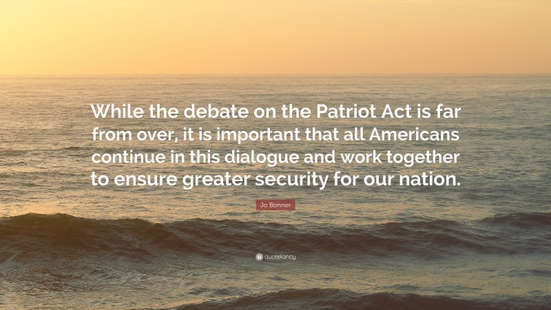 Jo Bonner Quote: “While the debate on the Patriot Act is far from over, it is important that all Americans continue in this dialogue and work together to ensure greater security for our nation.”