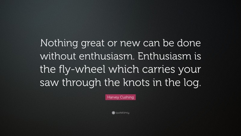 Harvey Cushing Quote: “Nothing great or new can be done without enthusiasm. Enthusiasm is the fly-wheel which carries your saw through the knots in the log.”