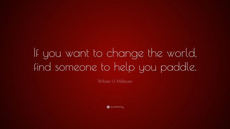 William H. McRaven Quote: “If you want to change the world, find someone to help you paddle.”