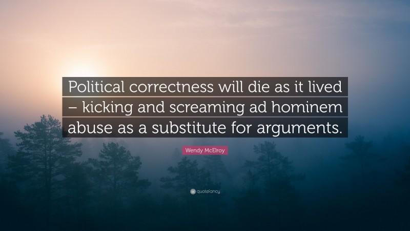 Wendy McElroy Quote: “Political correctness will die as it lived – kicking and screaming ad hominem abuse as a substitute for arguments.”