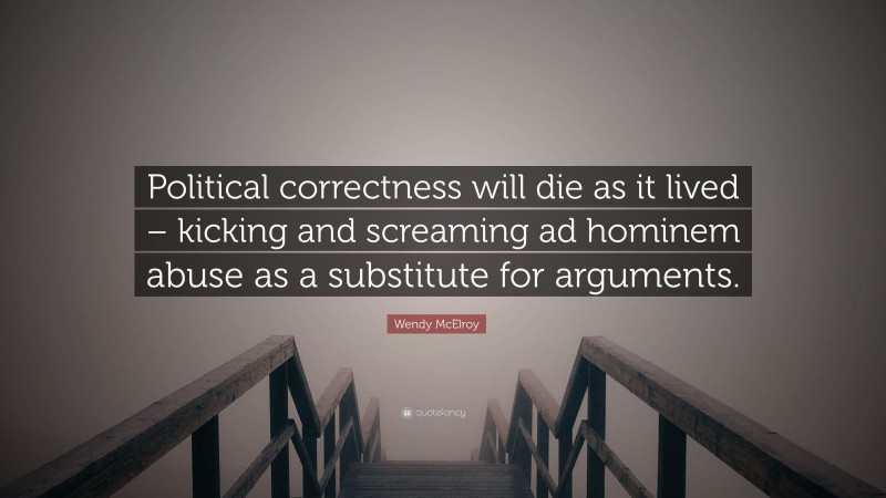 Wendy McElroy Quote: “Political correctness will die as it lived – kicking and screaming ad hominem abuse as a substitute for arguments.”