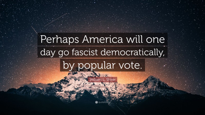 William L. Shirer Quote: “Perhaps America will one day go fascist democratically, by popular vote.”