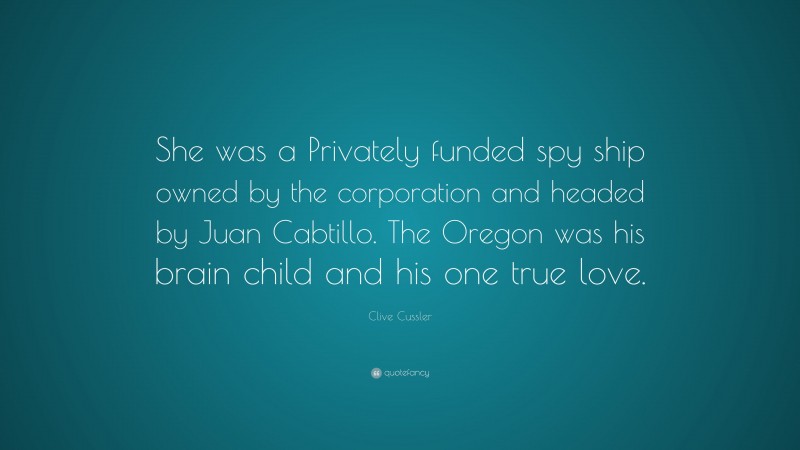 Clive Cussler Quote: “She was a Privately funded spy ship owned by the corporation and headed by Juan Cabtillo. The Oregon was his brain child and his one true love.”
