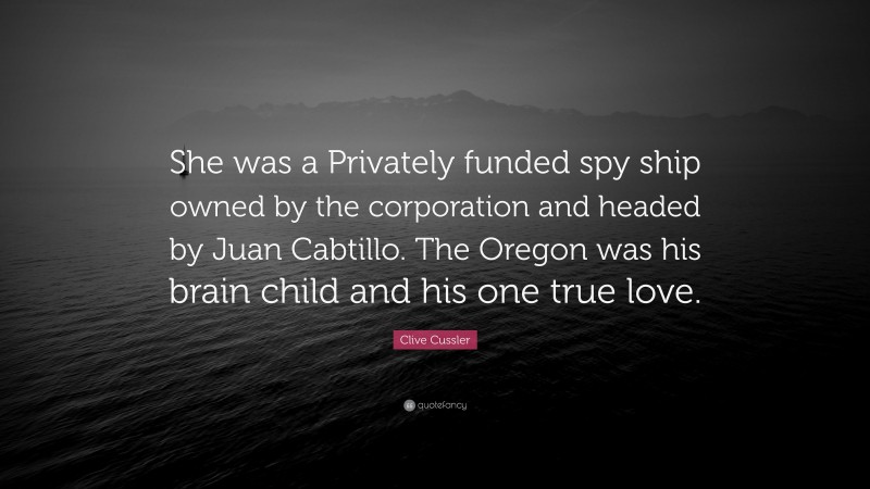 Clive Cussler Quote: “She was a Privately funded spy ship owned by the corporation and headed by Juan Cabtillo. The Oregon was his brain child and his one true love.”