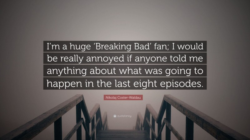 Nikolaj Coster-Waldau Quote: “I’m a huge ‘Breaking Bad’ fan; I would be really annoyed if anyone told me anything about what was going to happen in the last eight episodes.”