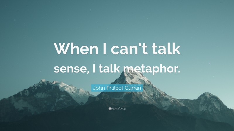 John Philpot Curran Quote: “When I can’t talk sense, I talk metaphor.”