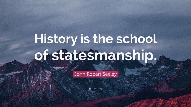 John Robert Seeley Quote: “History is the school of statesmanship.”