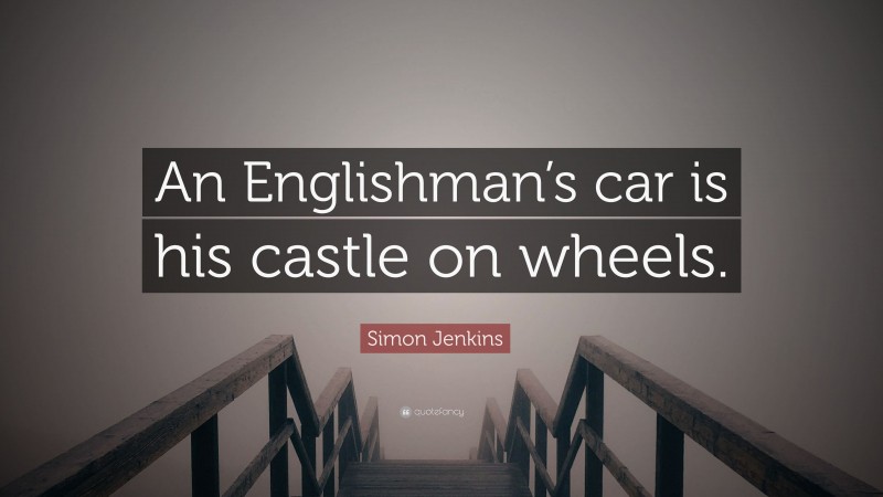 Simon Jenkins Quote: “An Englishman’s car is his castle on wheels.”