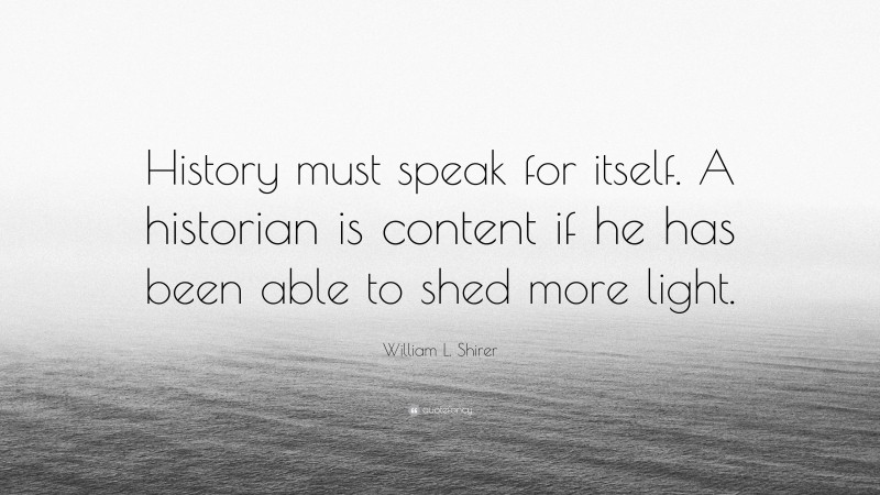 William L. Shirer Quote: “History must speak for itself. A historian is content if he has been able to shed more light.”