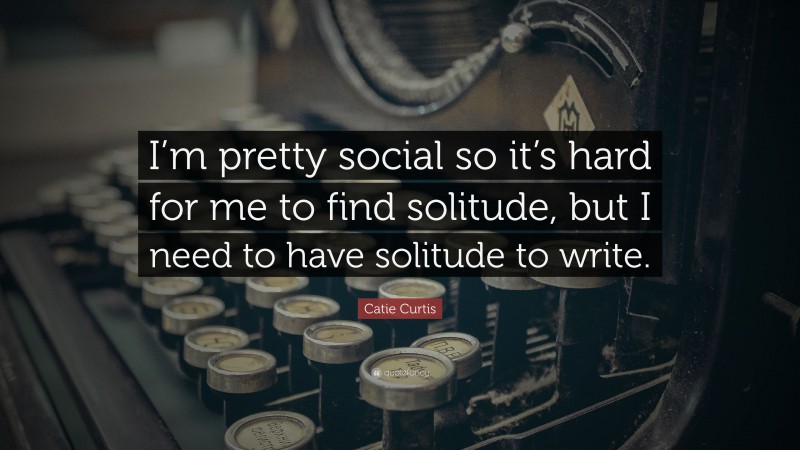 Catie Curtis Quote: “I’m pretty social so it’s hard for me to find solitude, but I need to have solitude to write.”