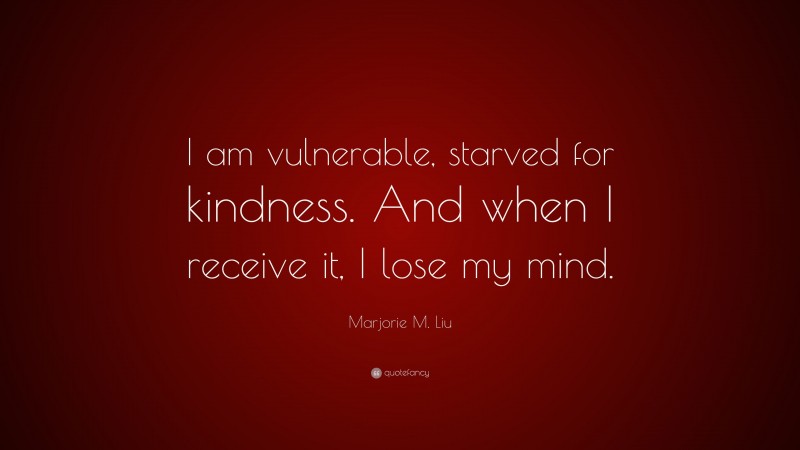Marjorie M. Liu Quote: “I am vulnerable, starved for kindness. And when I receive it, I lose my mind.”