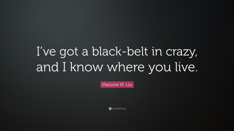 Marjorie M. Liu Quote: “I’ve got a black-belt in crazy, and I know where you live.”