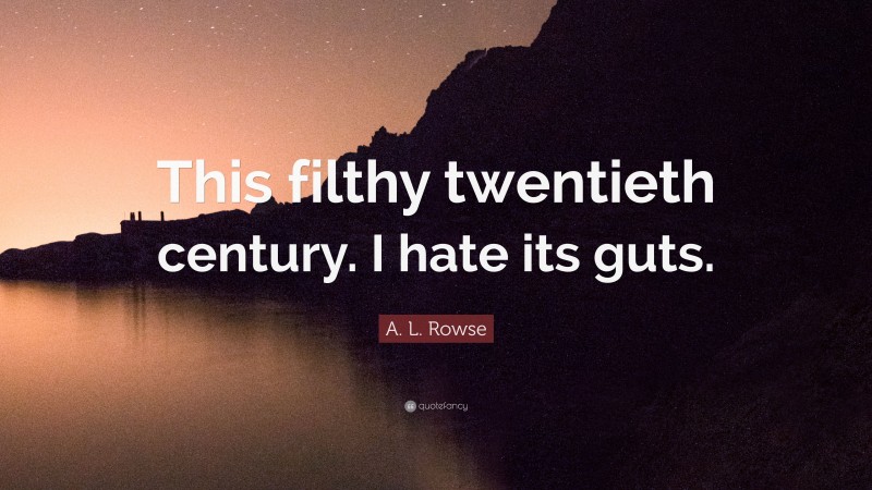 A. L. Rowse Quote: “This filthy twentieth century. I hate its guts.”