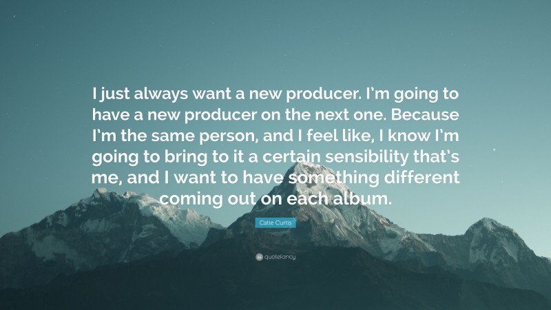 Catie Curtis Quote: “I just always want a new producer. I’m going to have a new producer on the next one. Because I’m the same person, and I feel like, I know I’m going to bring to it a certain sensibility that’s me, and I want to have something different coming out on each album.”