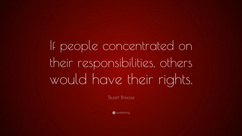 Stuart Briscoe Quote: “If people concentrated on their responsibilities, others would have their rights.”
