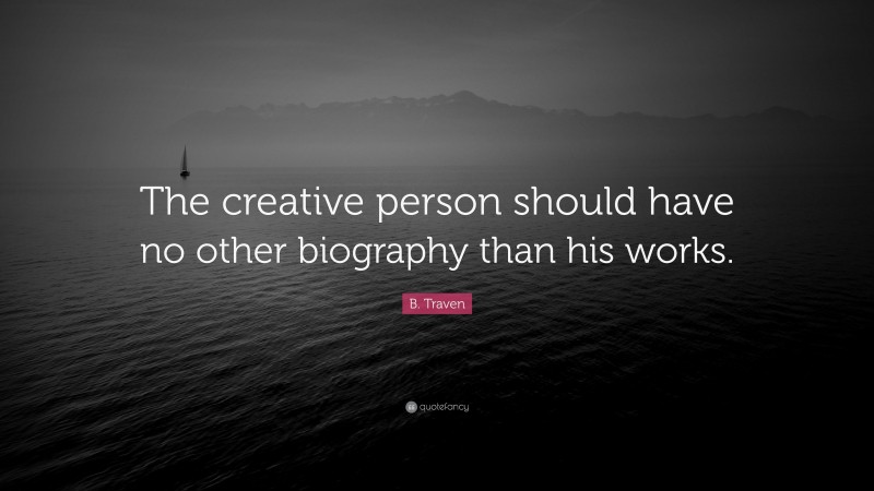 B. Traven Quote: “The creative person should have no other biography than his works.”