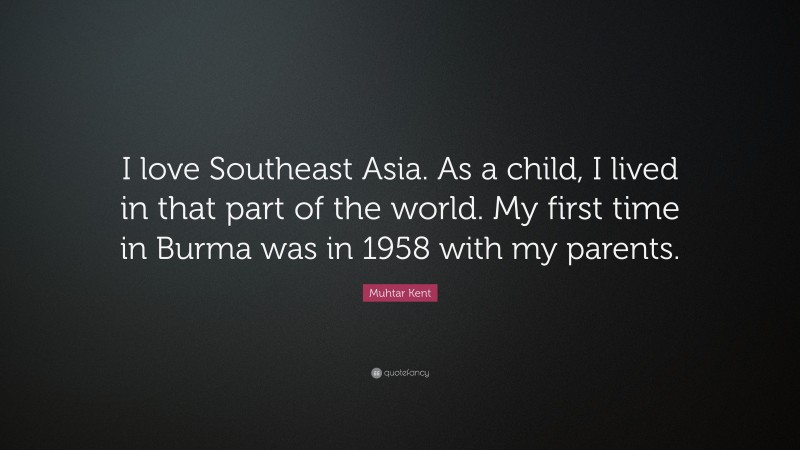 Muhtar Kent Quote: “I love Southeast Asia. As a child, I lived in that part of the world. My first time in Burma was in 1958 with my parents.”