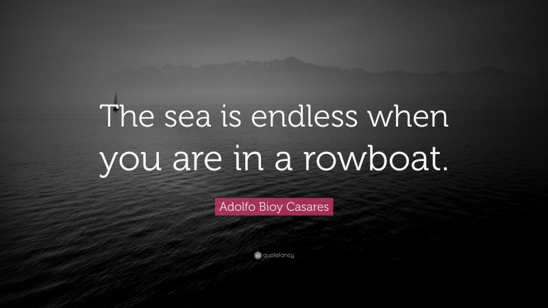Adolfo Bioy Casares Quote: “The sea is endless when you are in a rowboat.”