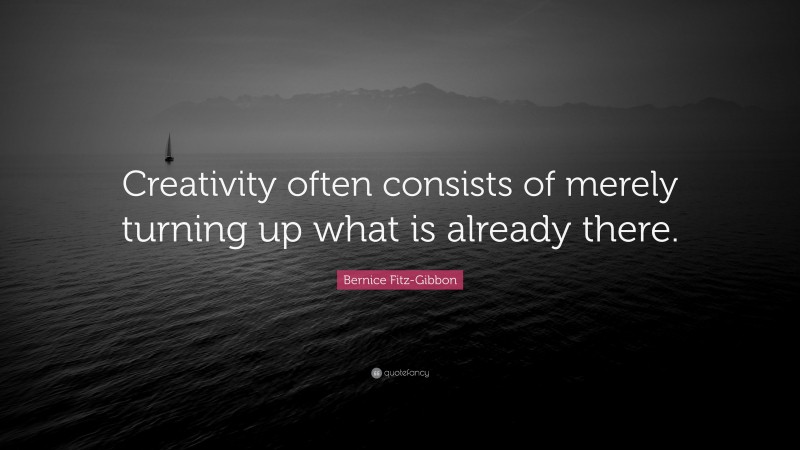 Bernice Fitz-Gibbon Quote: “Creativity often consists of merely turning up what is already there.”