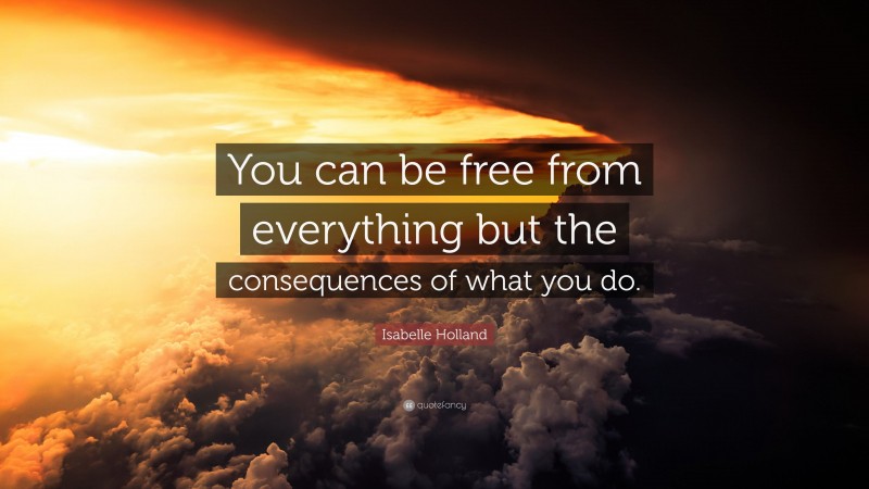 Isabelle Holland Quote: “You can be free from everything but the consequences of what you do.”