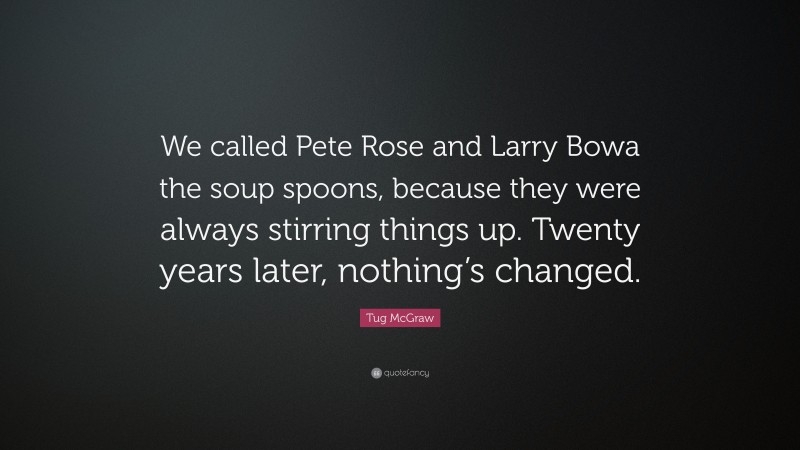 Tug McGraw Quote: “We called Pete Rose and Larry Bowa the soup spoons, because they were always stirring things up. Twenty years later, nothing’s changed.”