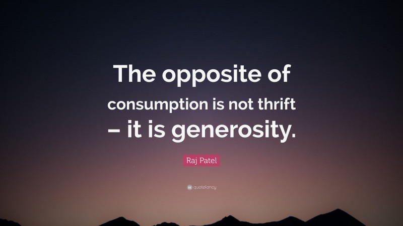 Raj Patel Quote: “The opposite of consumption is not thrift – it is generosity.”