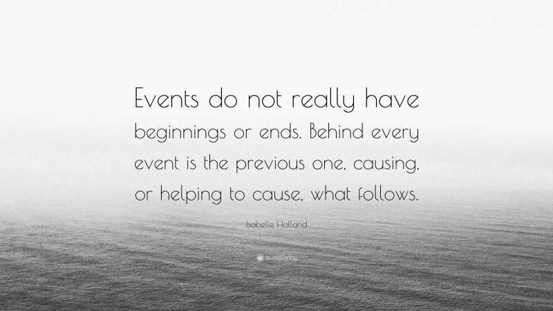 Isabelle Holland Quote: “Events do not really have beginnings or ends. Behind every event is the previous one, causing, or helping to cause, what follows.”