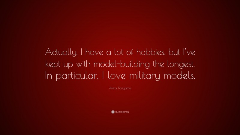 Akira Toriyama Quote: “Actually, I have a lot of hobbies, but I’ve kept up with model-building the longest. In particular, I love military models.”