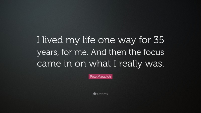 Pete Maravich Quote: “I lived my life one way for 35 years, for me. And then the focus came in on what I really was.”