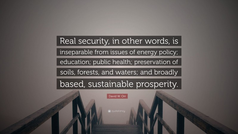 David W. Orr Quote: “Real security, in other words, is inseparable from issues of energy policy; education; public health; preservation of soils, forests, and waters; and broadly based, sustainable prosperity.”