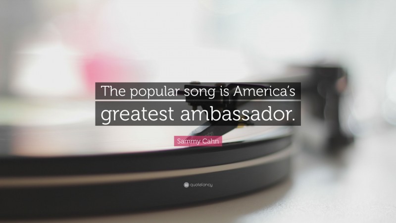 Sammy Cahn Quote: “The popular song is America’s greatest ambassador.”