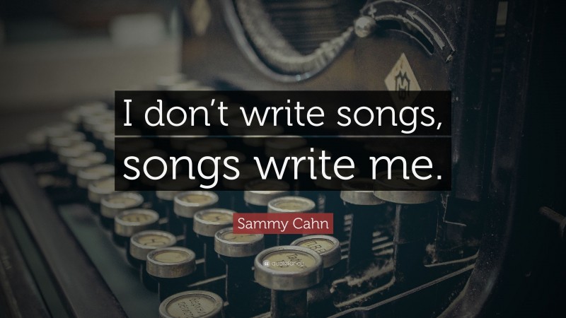 Sammy Cahn Quote: “I don’t write songs, songs write me.”