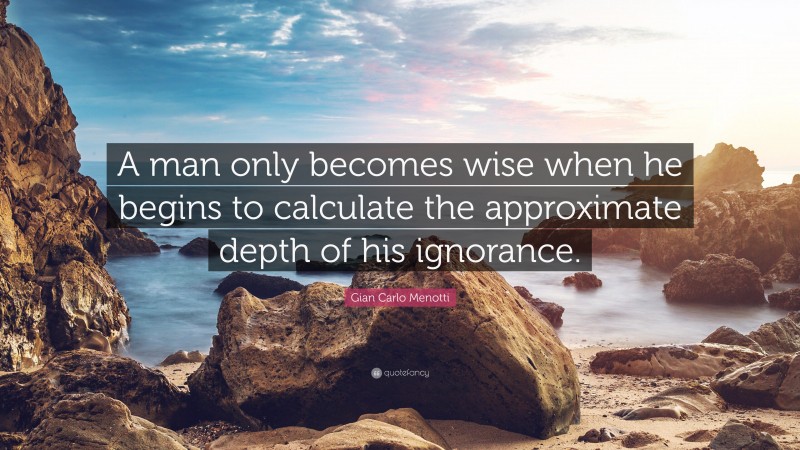 Gian Carlo Menotti Quote: “A man only becomes wise when he begins to calculate the approximate depth of his ignorance.”
