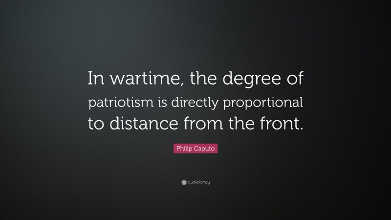 Philip Caputo Quote: “In wartime, the degree of patriotism is directly proportional to distance from the front.”