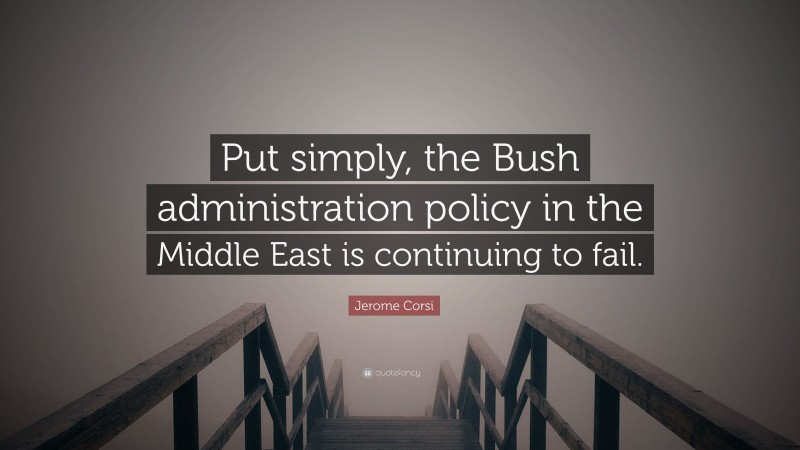 Jerome Corsi Quote: “Put simply, the Bush administration policy in the Middle East is continuing to fail.”