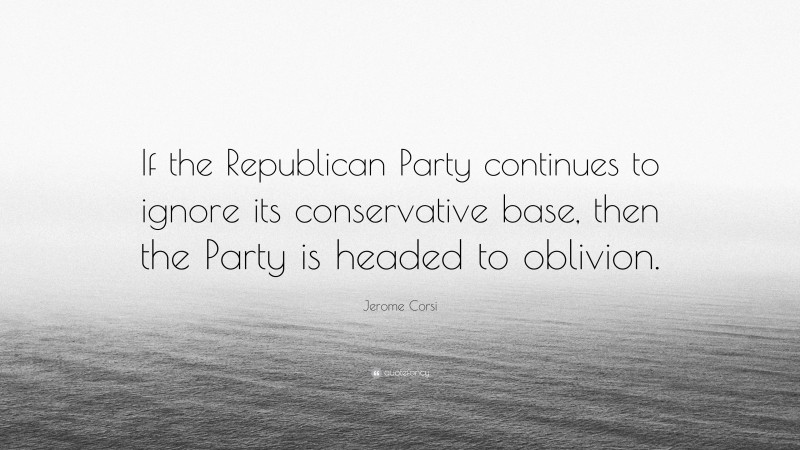 Jerome Corsi Quote: “If the Republican Party continues to ignore its conservative base, then the Party is headed to oblivion.”